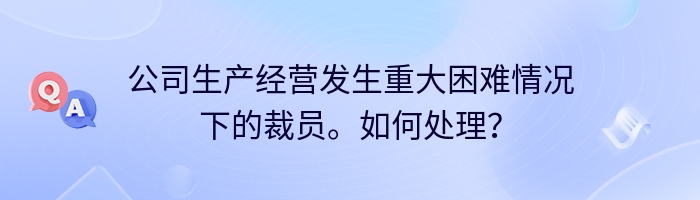 公司生产经营发生重大困难情况下的裁员。如何处理？