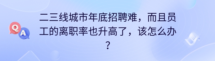 二三线城市年底招聘难，而且员工的离职率也升高了，该怎么办？