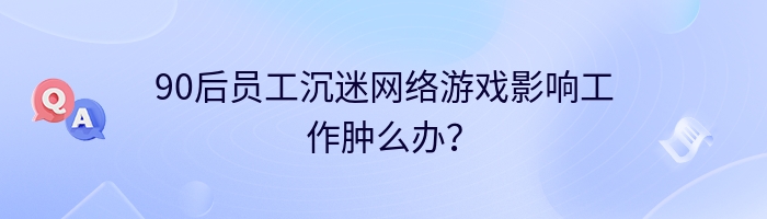 90后员工沉迷网络游戏影响工作肿么办？