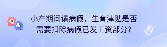 小产期间请病假，生育津贴是否需要扣除病假已发工资部分？