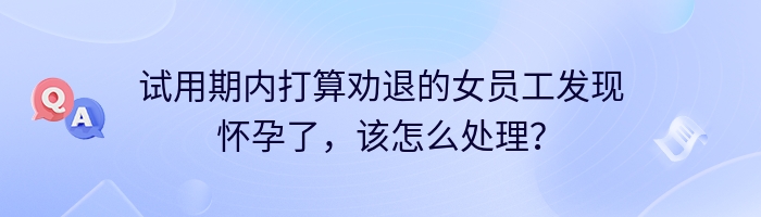 试用期内打算劝退的女员工发现怀孕了，该怎么处理？