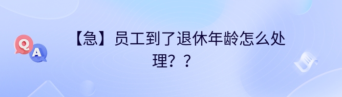 【急】员工到了退休年龄怎么处理？？