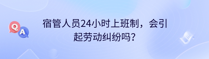 宿管人员24小时上班制，会引起劳动纠纷吗？