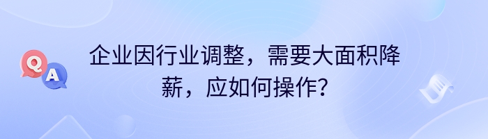 企业因行业调整，需要大面积降薪，应如何操作？