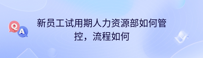 新员工试用期人力资源部如何管控，流程如何