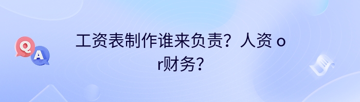 工资表制作谁来负责？人资 or财务？