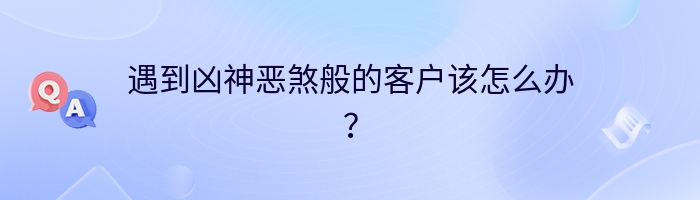 遇到凶神恶煞般的客户该怎么办？