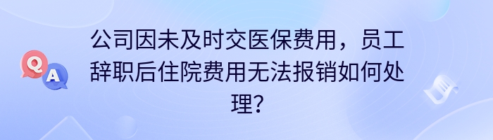 公司因未及时交医保费用，员工辞职后住院费用无法报销如何处理？