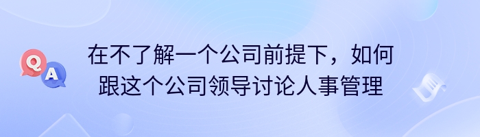 在不了解一个公司前提下，如何跟这个公司领导讨论人事管理