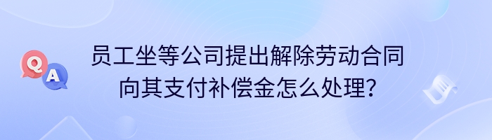 员工坐等公司提出解除劳动合同向其支付补偿金怎么处理？