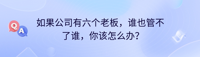 如果公司有六个老板，谁也管不了谁，你该怎么办？