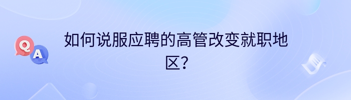 如何说服应聘的高管改变就职地区？