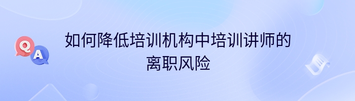 如何降低培训机构中培训讲师的离职风险