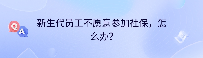 新生代员工不愿意参加社保，怎么办？