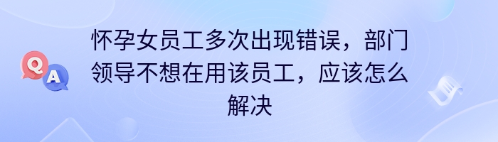 怀孕女员工多次出现错误，部门领导不想在用该员工，应该怎么解决