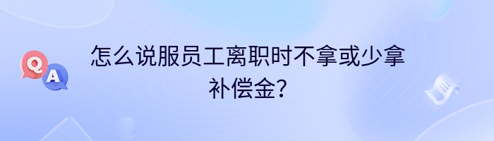 怎么说服员工离职时不拿或少拿补偿金？