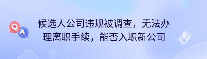 候选人公司违规被调查，无法办理离职手续，能否入职新公司