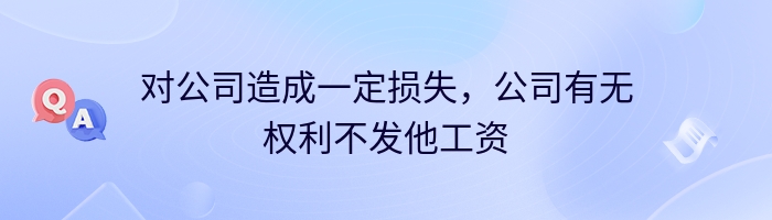 对公司造成一定损失，公司有无权利不发他工资