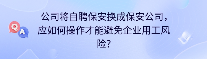 公司将自聘保安换成保安公司，应如何操作才能避免企业用工风险？