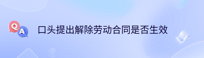 口头提出解除劳动合同是否生效