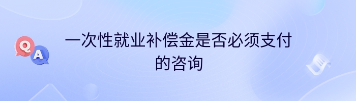 一次性就业补偿金是否必须支付的咨询