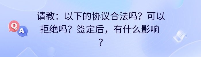 请教：以下的协议合法吗？可以拒绝吗？签定后，有什么影响 ？