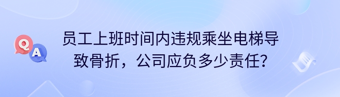 员工上班时间内违规乘坐电梯导致骨折，公司应负多少责任？