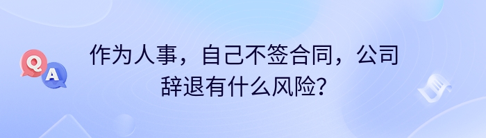 作为人事，自己不签合同，公司辞退有什么风险？