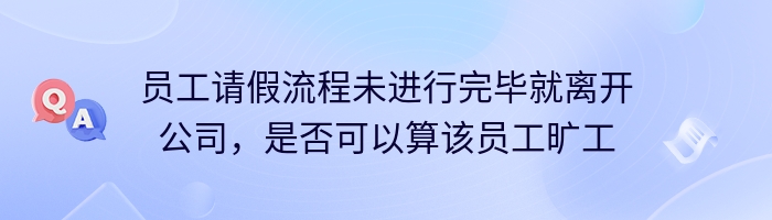 员工请假流程未进行完毕就离开公司，是否可以算该员工旷工