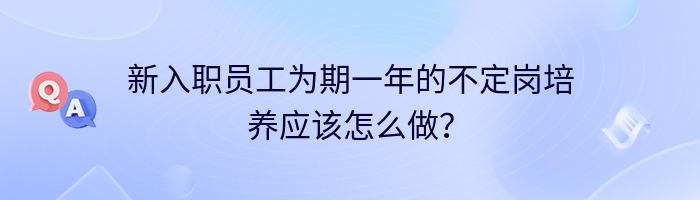 新入职员工为期一年的不定岗培养应该怎么做？