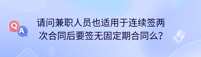 请问兼职人员也适用于连续签两次合同后要签无固定期合同么？