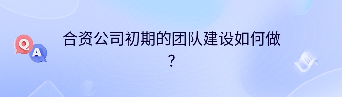 合资公司初期的团队建设如何做？