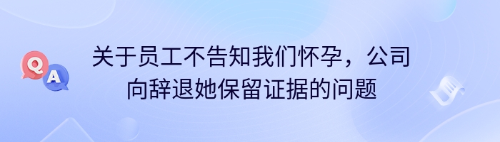 关于员工不告知我们怀孕，公司向辞退她保留证据的问题