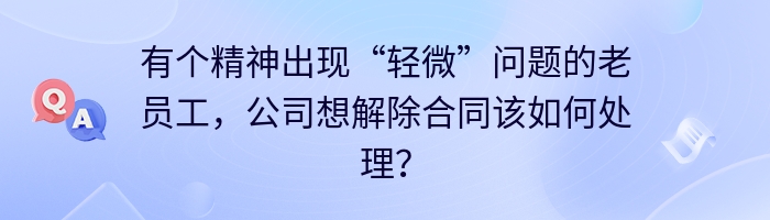 有个精神出现“轻微”问题的老员工，公司想解除合同该如何处理？