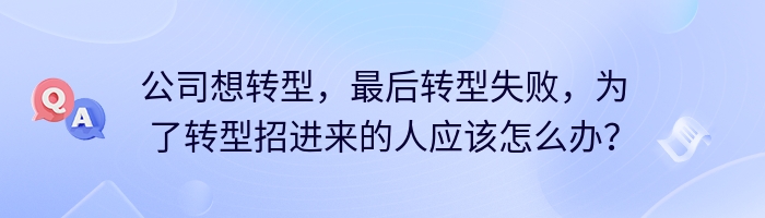 公司想转型，最后转型失败，为了转型招进来的人应该怎么办？