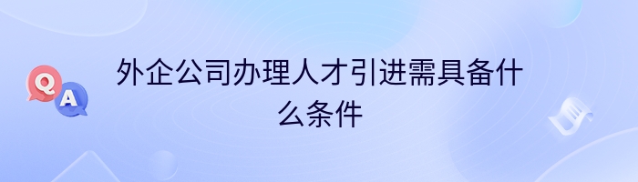 外企公司办理人才引进需具备什么条件