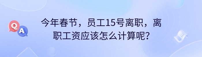 今年春节，员工15号离职，离职工资应该怎么计算呢？