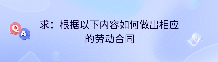 求：根据以下内容如何做出相应的劳动合同