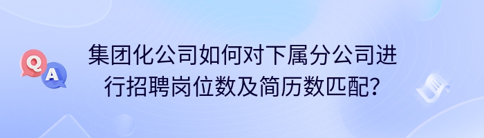 集团化公司如何对下属分公司进行招聘岗位数及简历数匹配？