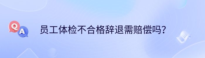 员工体检不合格辞退需赔偿吗？