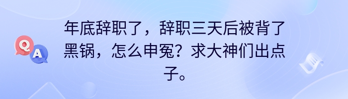 年底辞职了，辞职三天后被背了黑锅，怎么申冤？求大神们出点子。