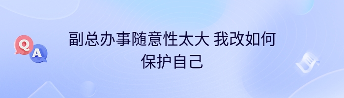 副总办事随意性太大 我改如何保护自己