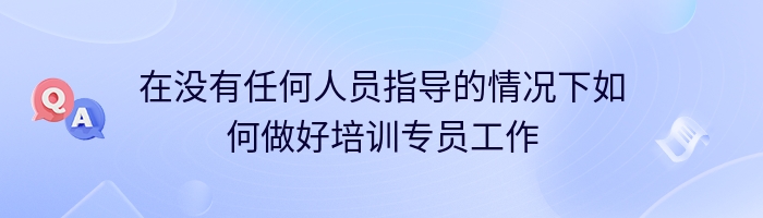 在没有任何人员指导的情况下如何做好培训专员工作