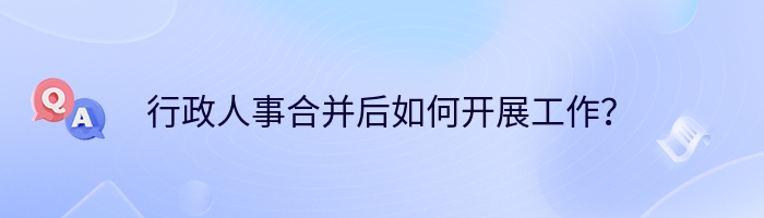 行政人事合并后如何开展工作？