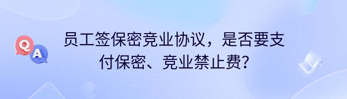 员工签保密竞业协议，是否要支付保密、竞业禁止费？