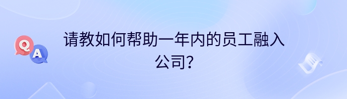 请教如何帮助一年内的员工融入公司？