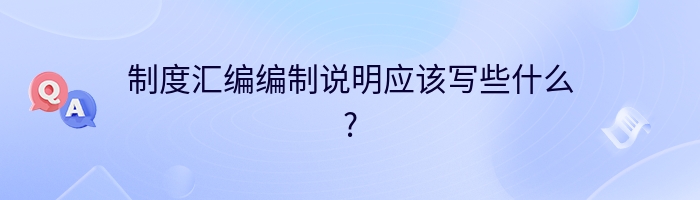 制度汇编编制说明应该写些什么?