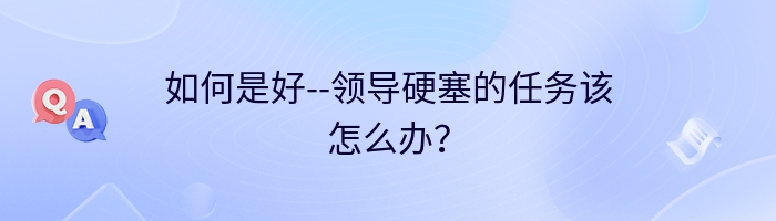 如何是好--领导硬塞的任务该怎么办？