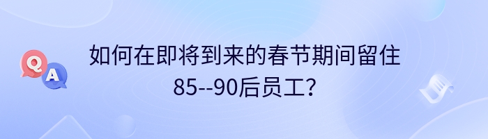 如何在即将到来的春节期间留住85--90后员工？