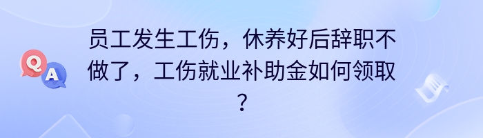 员工发生工伤，休养好后辞职不做了，工伤就业补助金如何领取？